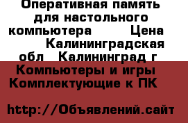 Оперативная память для настольного компьютера DDR3 › Цена ­ 900 - Калининградская обл., Калининград г. Компьютеры и игры » Комплектующие к ПК   